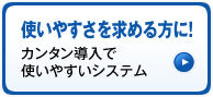 使いやすさを求める方に！カンタン導入で使いやすいシステム