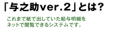 「与之助ver.2」とは？ これまで紙で出していた給与明細書をネットで閲覧できるシステムです。